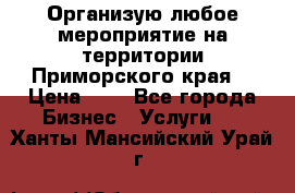 Организую любое мероприятие на территории Приморского края. › Цена ­ 1 - Все города Бизнес » Услуги   . Ханты-Мансийский,Урай г.
